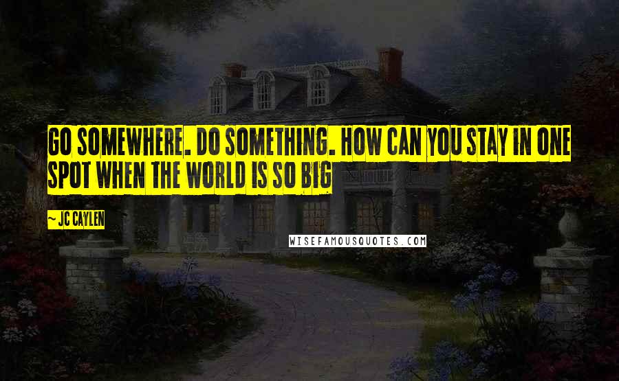 Jc Caylen Quotes: Go somewhere. Do something. How can you stay in one spot when the world is so big