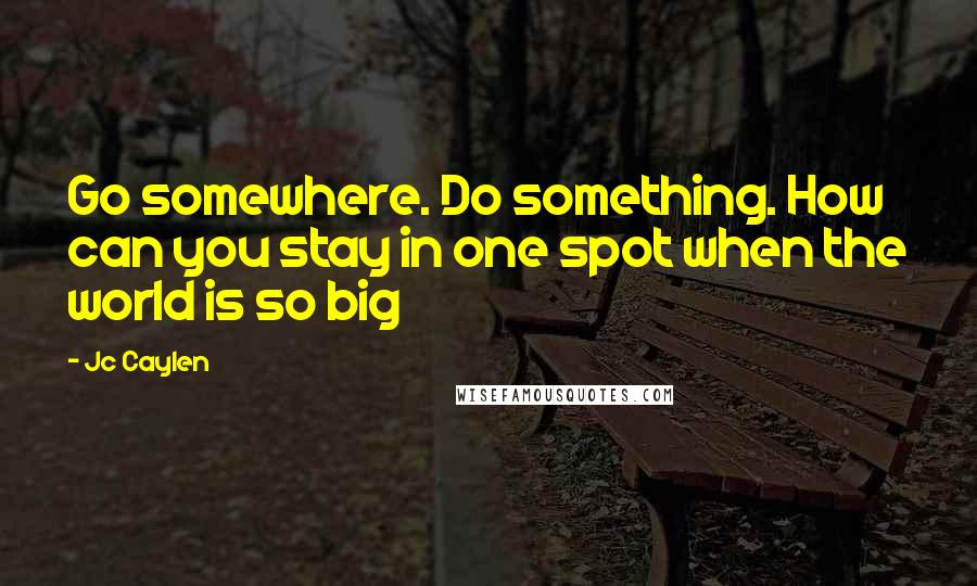 Jc Caylen Quotes: Go somewhere. Do something. How can you stay in one spot when the world is so big