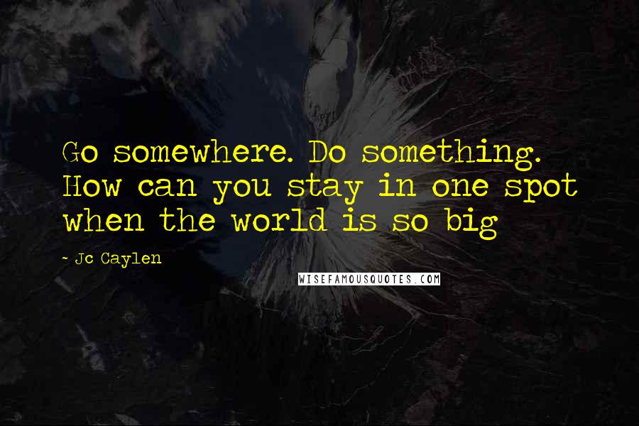 Jc Caylen Quotes: Go somewhere. Do something. How can you stay in one spot when the world is so big