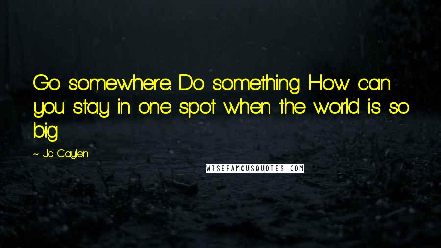 Jc Caylen Quotes: Go somewhere. Do something. How can you stay in one spot when the world is so big