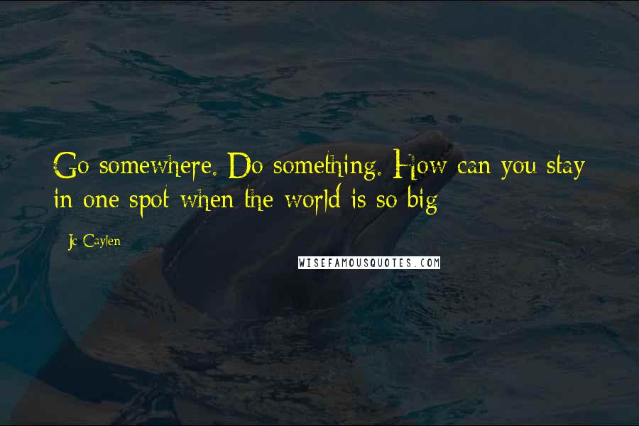 Jc Caylen Quotes: Go somewhere. Do something. How can you stay in one spot when the world is so big