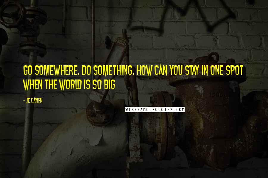 Jc Caylen Quotes: Go somewhere. Do something. How can you stay in one spot when the world is so big