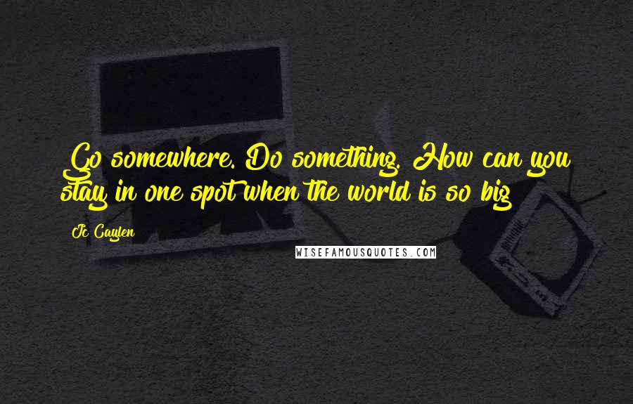 Jc Caylen Quotes: Go somewhere. Do something. How can you stay in one spot when the world is so big