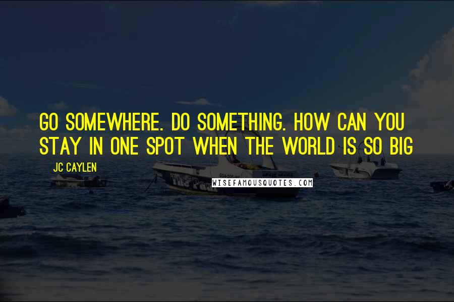 Jc Caylen Quotes: Go somewhere. Do something. How can you stay in one spot when the world is so big