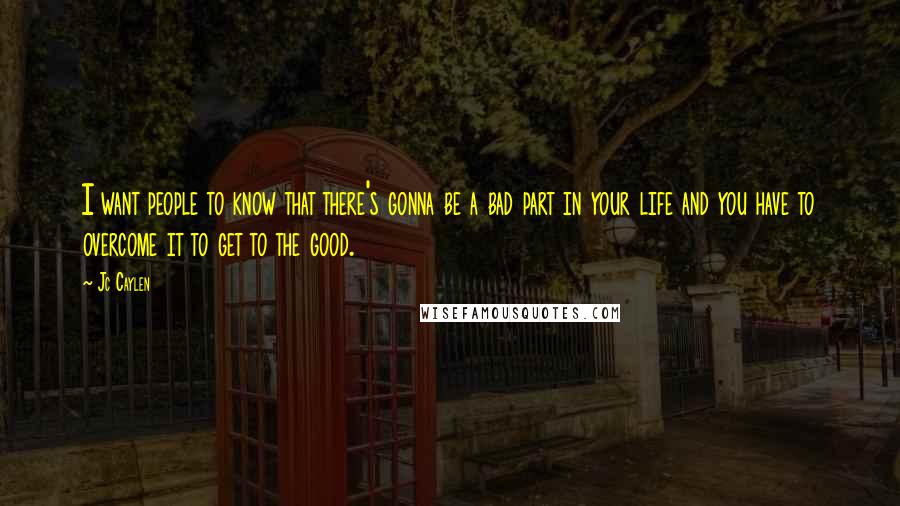 Jc Caylen Quotes: I want people to know that there's gonna be a bad part in your life and you have to overcome it to get to the good.