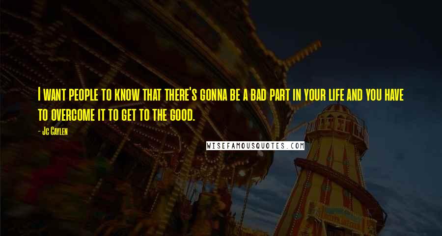 Jc Caylen Quotes: I want people to know that there's gonna be a bad part in your life and you have to overcome it to get to the good.