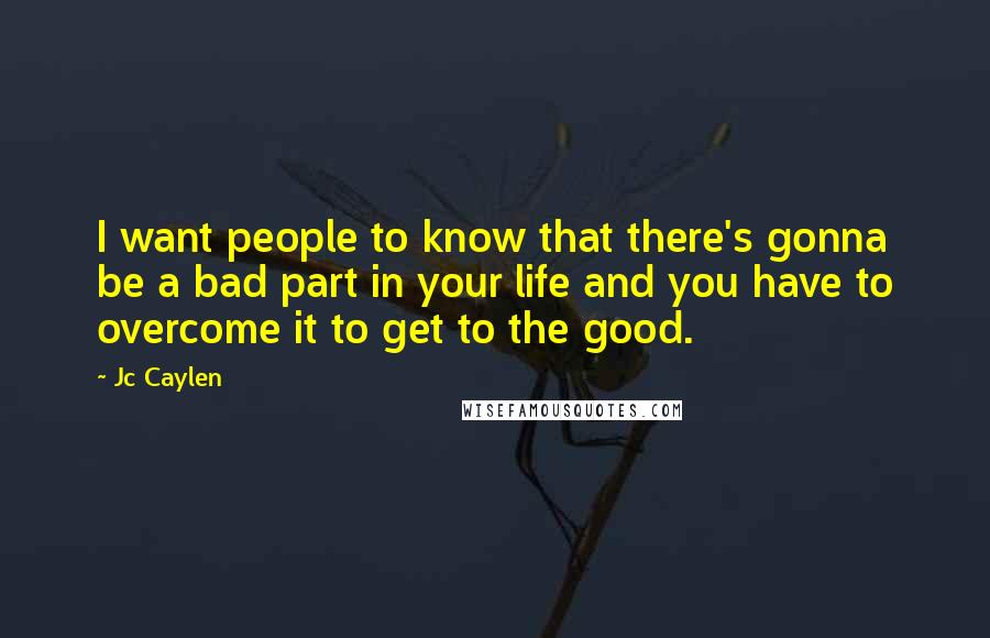 Jc Caylen Quotes: I want people to know that there's gonna be a bad part in your life and you have to overcome it to get to the good.