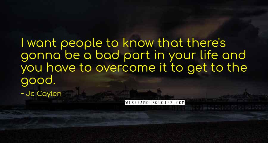 Jc Caylen Quotes: I want people to know that there's gonna be a bad part in your life and you have to overcome it to get to the good.