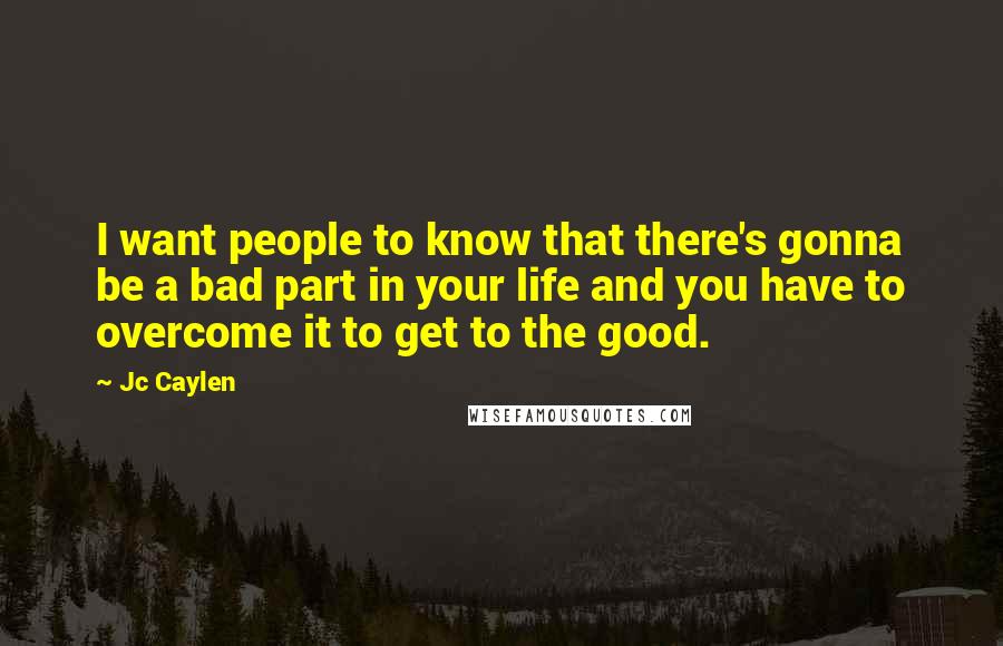 Jc Caylen Quotes: I want people to know that there's gonna be a bad part in your life and you have to overcome it to get to the good.