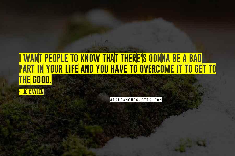 Jc Caylen Quotes: I want people to know that there's gonna be a bad part in your life and you have to overcome it to get to the good.