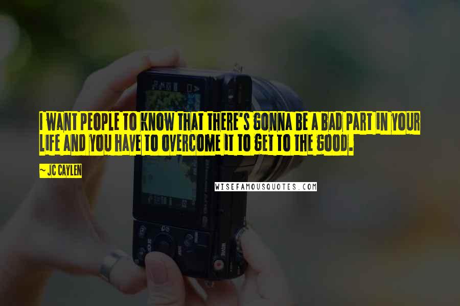 Jc Caylen Quotes: I want people to know that there's gonna be a bad part in your life and you have to overcome it to get to the good.