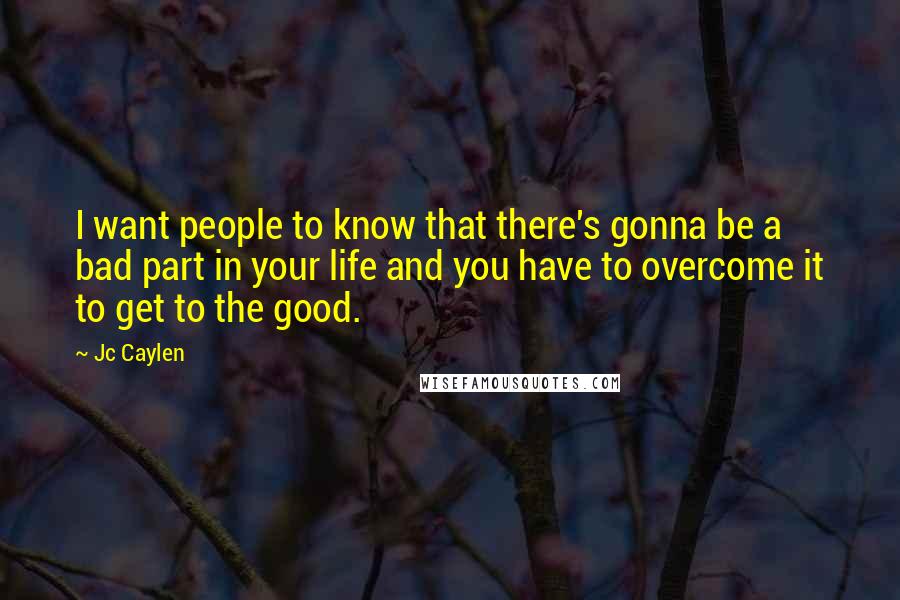 Jc Caylen Quotes: I want people to know that there's gonna be a bad part in your life and you have to overcome it to get to the good.