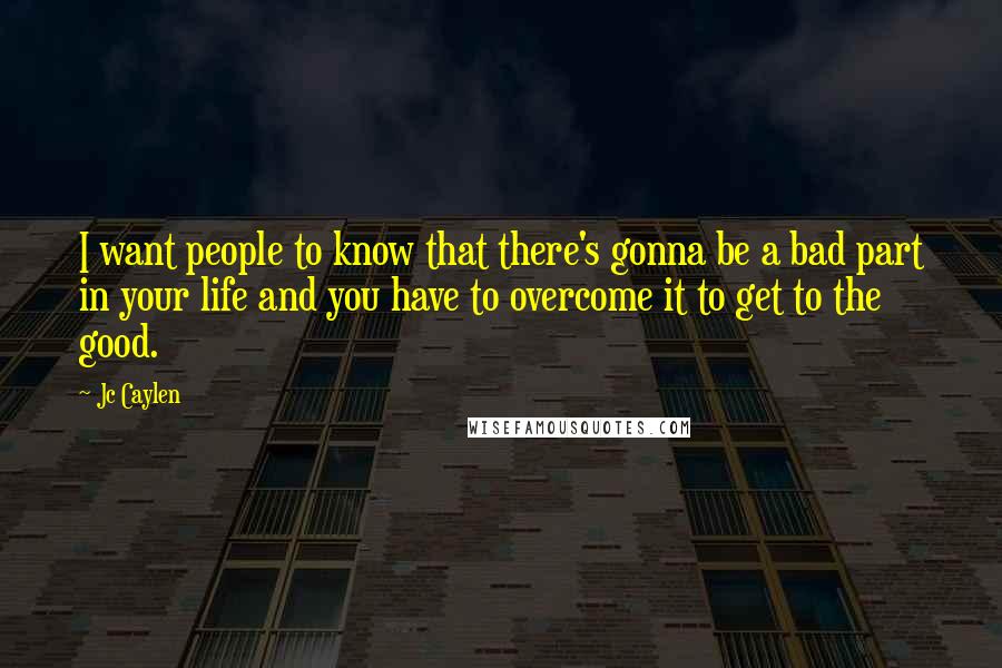 Jc Caylen Quotes: I want people to know that there's gonna be a bad part in your life and you have to overcome it to get to the good.