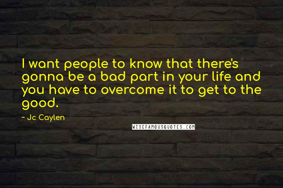 Jc Caylen Quotes: I want people to know that there's gonna be a bad part in your life and you have to overcome it to get to the good.