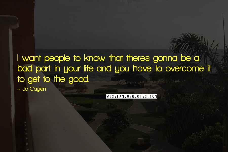 Jc Caylen Quotes: I want people to know that there's gonna be a bad part in your life and you have to overcome it to get to the good.