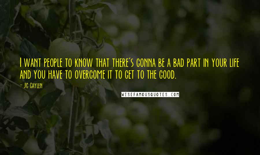 Jc Caylen Quotes: I want people to know that there's gonna be a bad part in your life and you have to overcome it to get to the good.