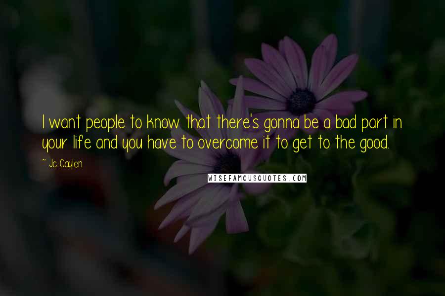 Jc Caylen Quotes: I want people to know that there's gonna be a bad part in your life and you have to overcome it to get to the good.