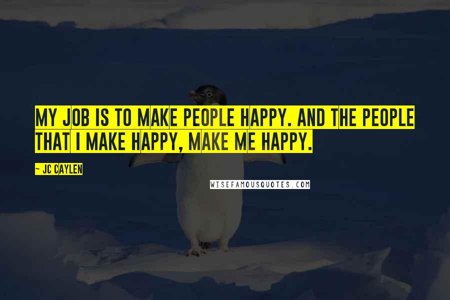 Jc Caylen Quotes: My job is to make people happy. And the people that I make happy, make me happy.