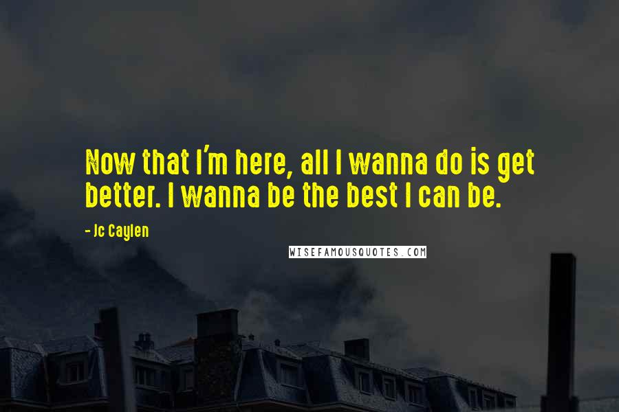 Jc Caylen Quotes: Now that I'm here, all I wanna do is get better. I wanna be the best I can be.