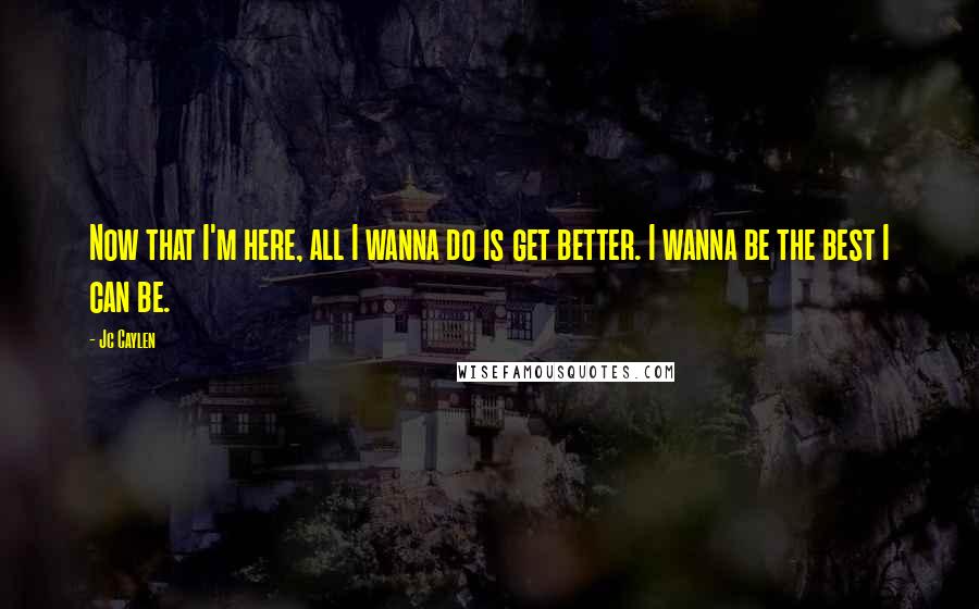 Jc Caylen Quotes: Now that I'm here, all I wanna do is get better. I wanna be the best I can be.