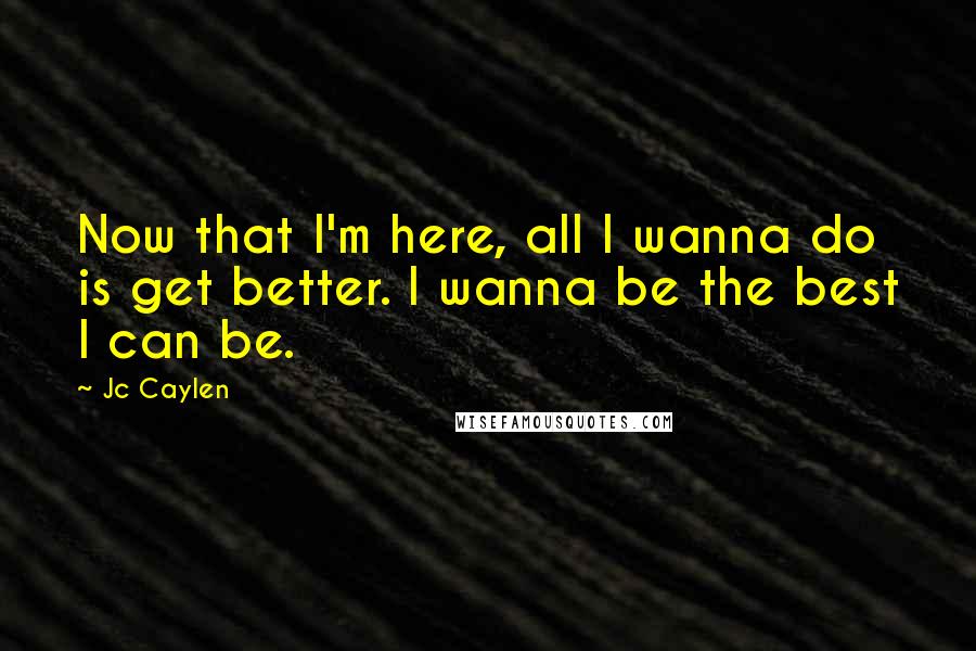 Jc Caylen Quotes: Now that I'm here, all I wanna do is get better. I wanna be the best I can be.