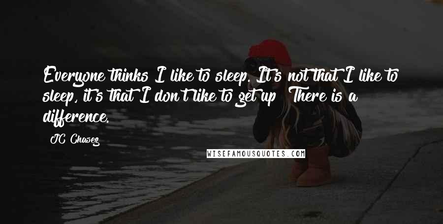 JC Chasez Quotes: Everyone thinks I like to sleep. It's not that I like to sleep, it's that I don't like to get up! There is a difference.