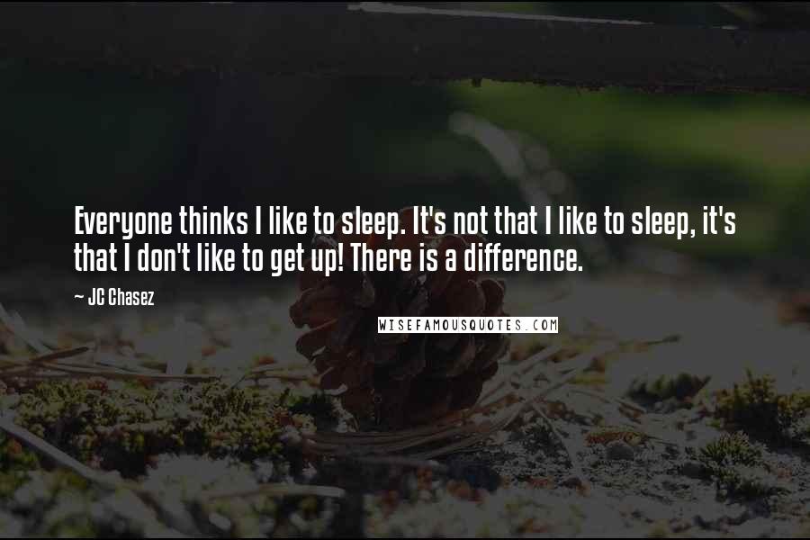 JC Chasez Quotes: Everyone thinks I like to sleep. It's not that I like to sleep, it's that I don't like to get up! There is a difference.