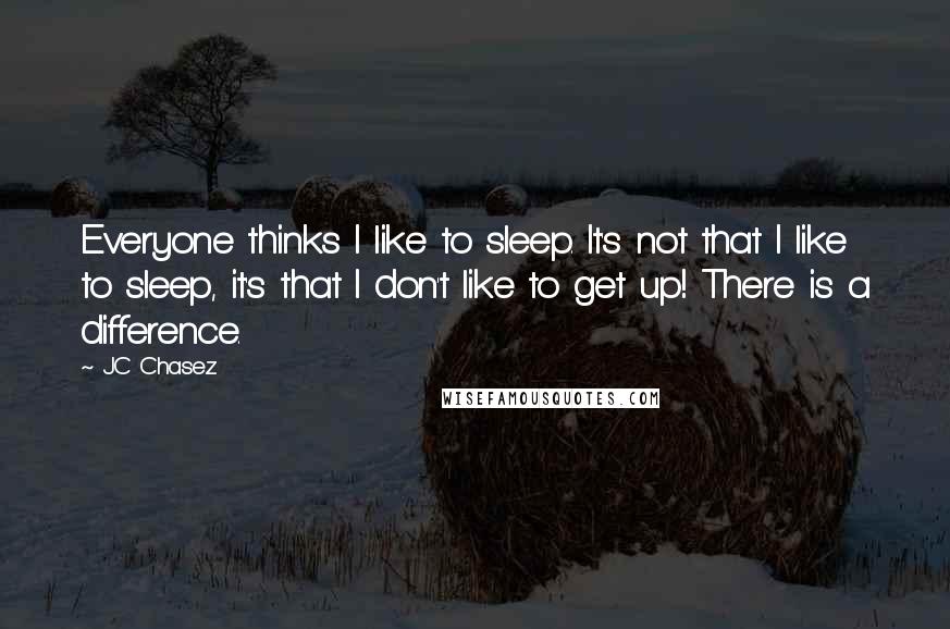 JC Chasez Quotes: Everyone thinks I like to sleep. It's not that I like to sleep, it's that I don't like to get up! There is a difference.