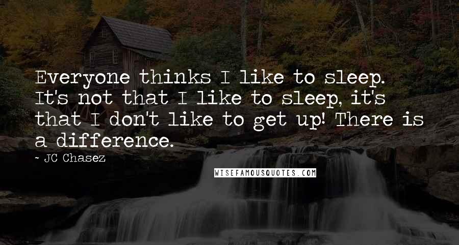 JC Chasez Quotes: Everyone thinks I like to sleep. It's not that I like to sleep, it's that I don't like to get up! There is a difference.