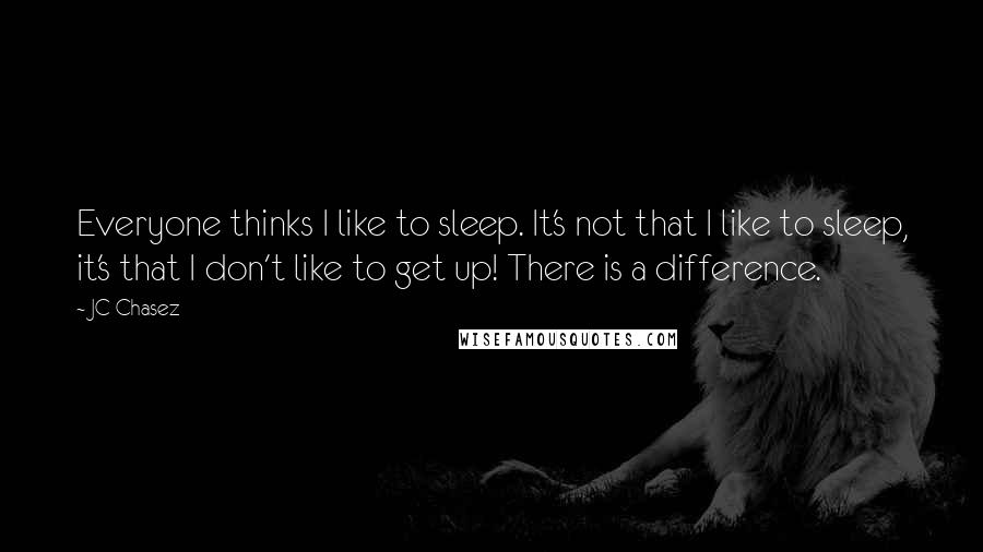 JC Chasez Quotes: Everyone thinks I like to sleep. It's not that I like to sleep, it's that I don't like to get up! There is a difference.