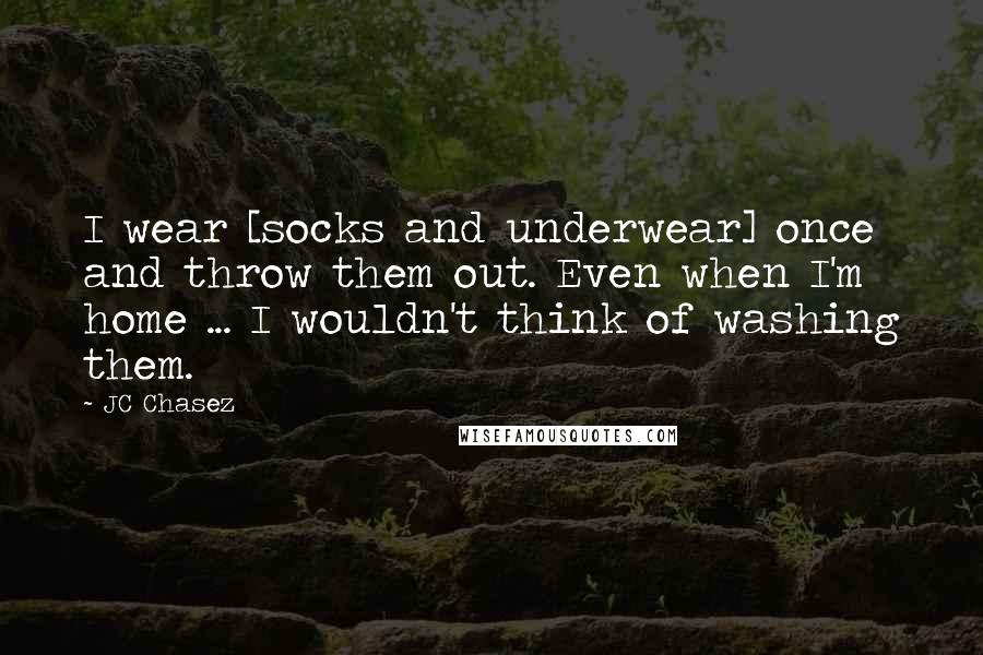 JC Chasez Quotes: I wear [socks and underwear] once and throw them out. Even when I'm home ... I wouldn't think of washing them.