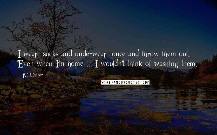 JC Chasez Quotes: I wear [socks and underwear] once and throw them out. Even when I'm home ... I wouldn't think of washing them.
