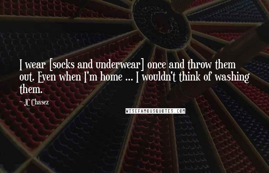 JC Chasez Quotes: I wear [socks and underwear] once and throw them out. Even when I'm home ... I wouldn't think of washing them.