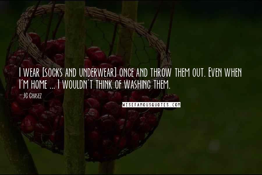 JC Chasez Quotes: I wear [socks and underwear] once and throw them out. Even when I'm home ... I wouldn't think of washing them.