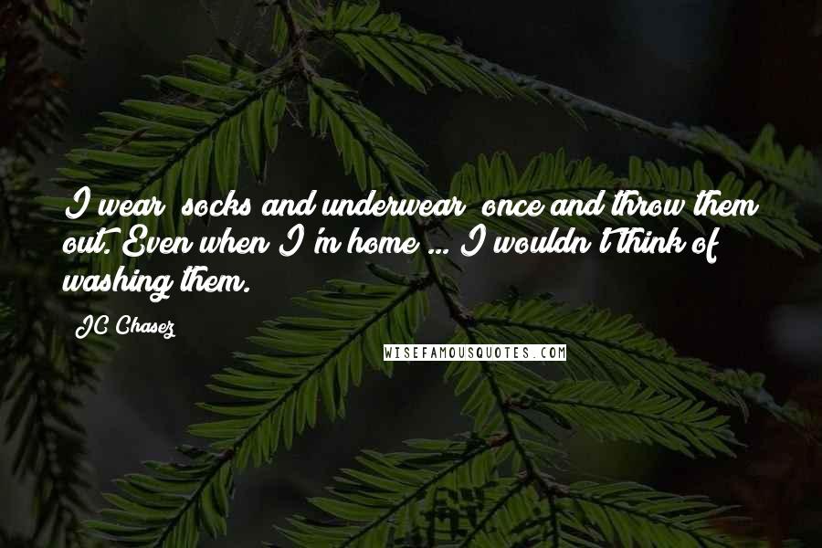 JC Chasez Quotes: I wear [socks and underwear] once and throw them out. Even when I'm home ... I wouldn't think of washing them.