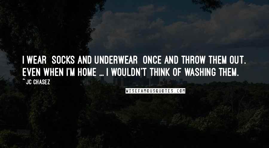 JC Chasez Quotes: I wear [socks and underwear] once and throw them out. Even when I'm home ... I wouldn't think of washing them.