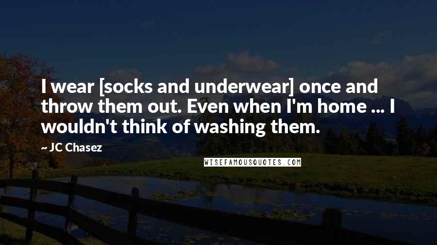 JC Chasez Quotes: I wear [socks and underwear] once and throw them out. Even when I'm home ... I wouldn't think of washing them.