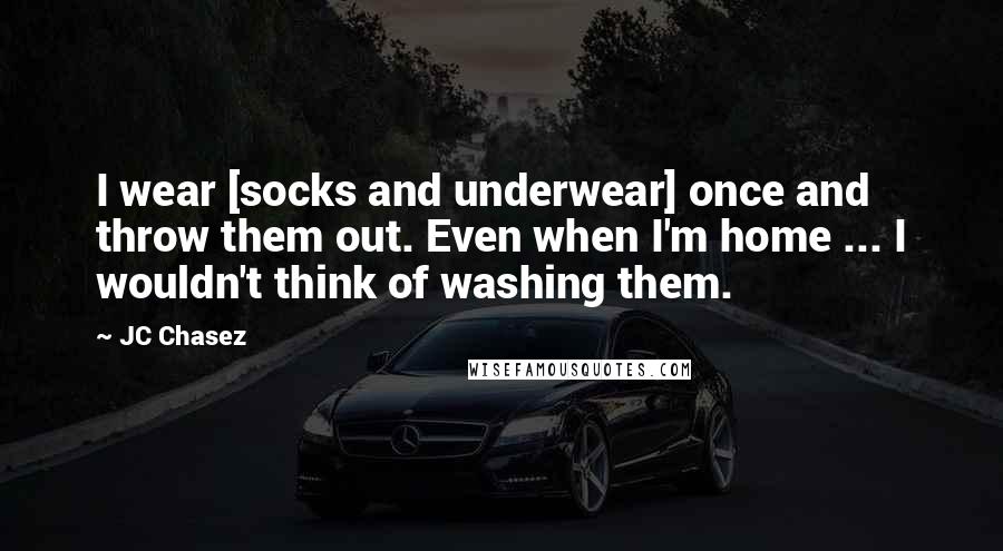 JC Chasez Quotes: I wear [socks and underwear] once and throw them out. Even when I'm home ... I wouldn't think of washing them.