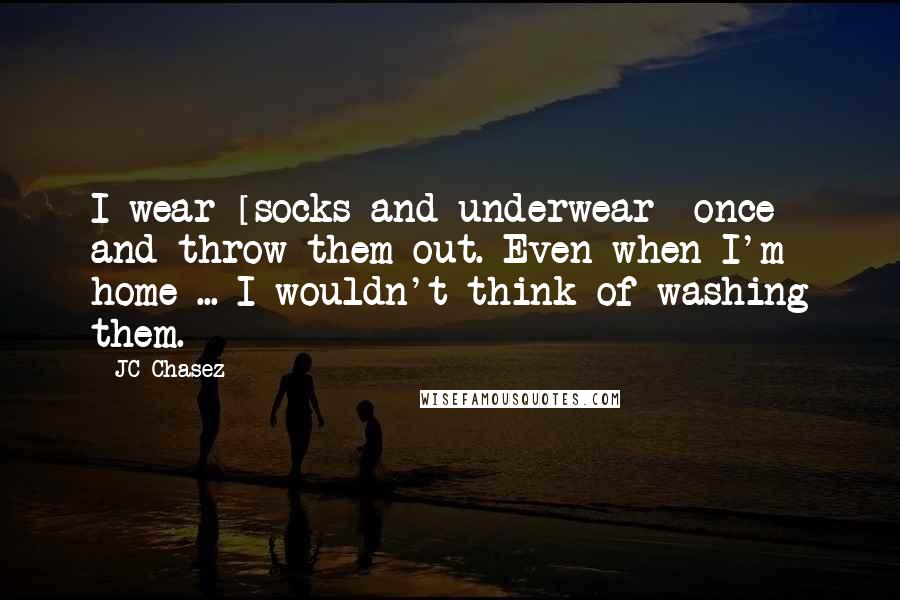 JC Chasez Quotes: I wear [socks and underwear] once and throw them out. Even when I'm home ... I wouldn't think of washing them.