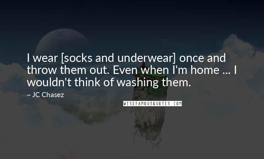 JC Chasez Quotes: I wear [socks and underwear] once and throw them out. Even when I'm home ... I wouldn't think of washing them.