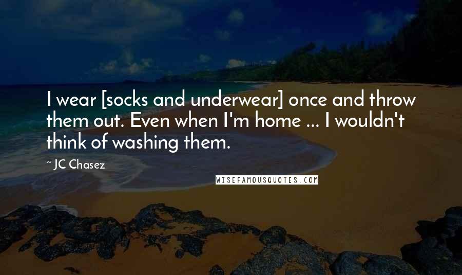 JC Chasez Quotes: I wear [socks and underwear] once and throw them out. Even when I'm home ... I wouldn't think of washing them.