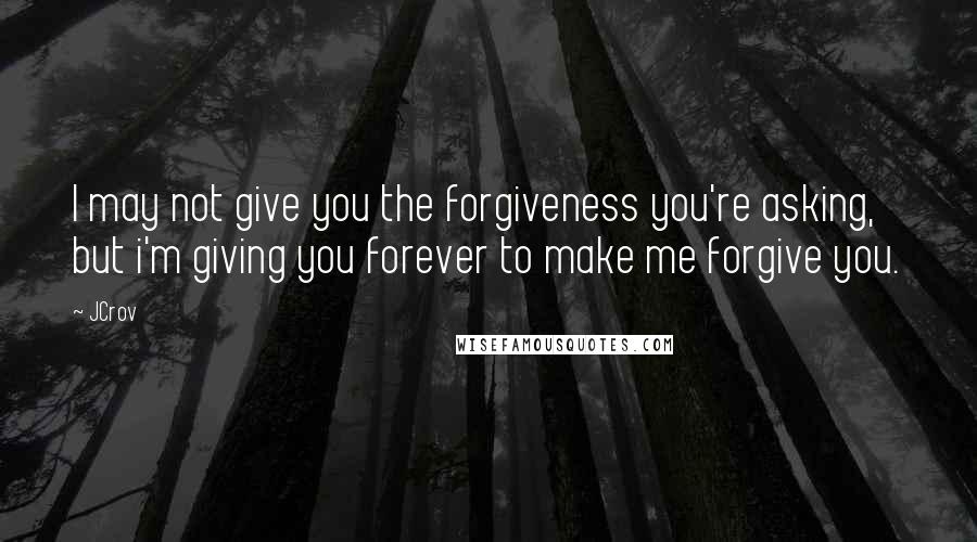 JCrov Quotes: I may not give you the forgiveness you're asking, but i'm giving you forever to make me forgive you.