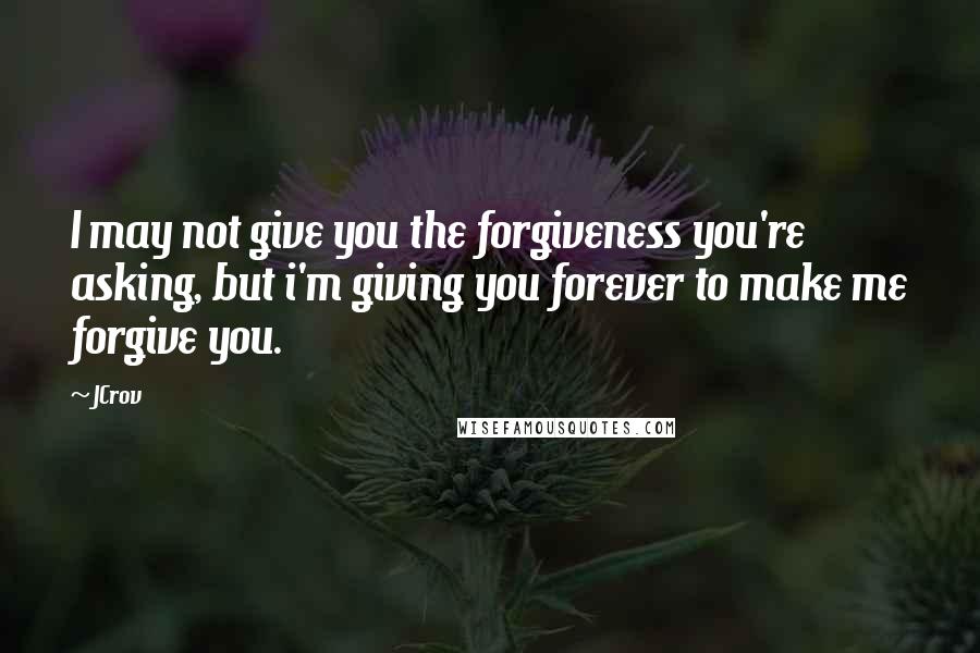 JCrov Quotes: I may not give you the forgiveness you're asking, but i'm giving you forever to make me forgive you.