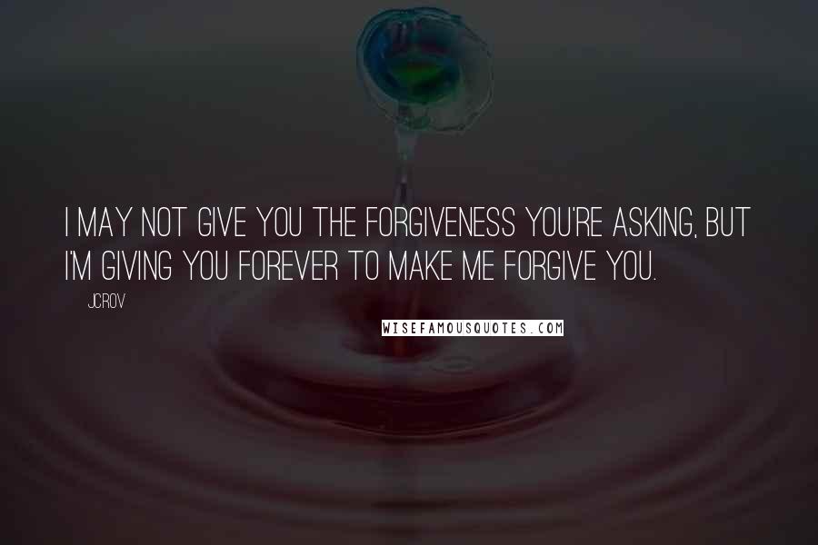 JCrov Quotes: I may not give you the forgiveness you're asking, but i'm giving you forever to make me forgive you.
