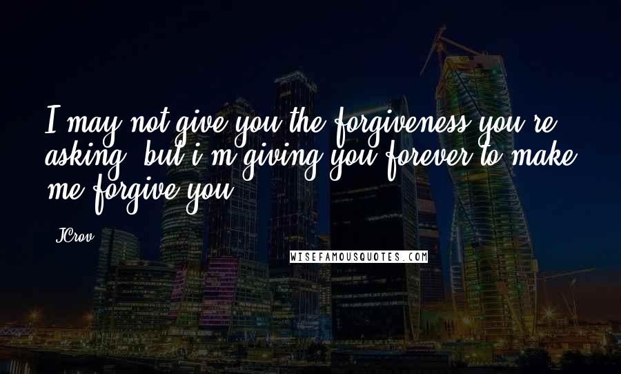 JCrov Quotes: I may not give you the forgiveness you're asking, but i'm giving you forever to make me forgive you.