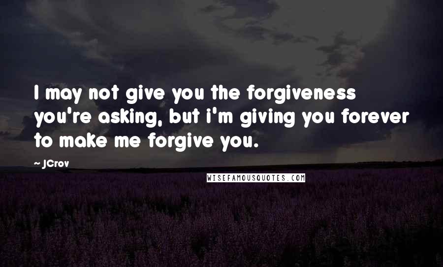 JCrov Quotes: I may not give you the forgiveness you're asking, but i'm giving you forever to make me forgive you.