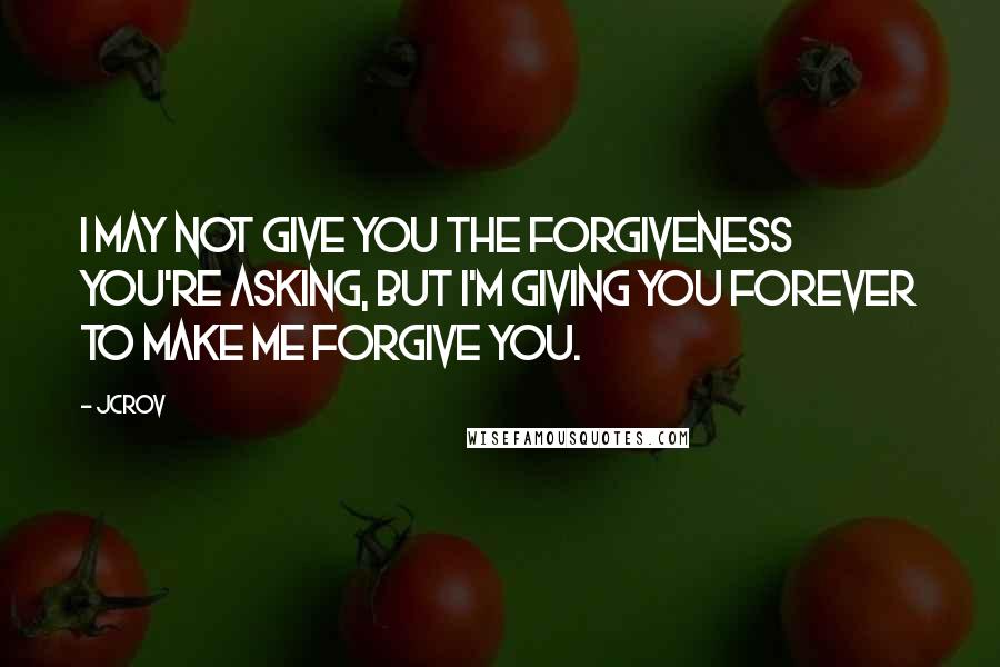 JCrov Quotes: I may not give you the forgiveness you're asking, but i'm giving you forever to make me forgive you.