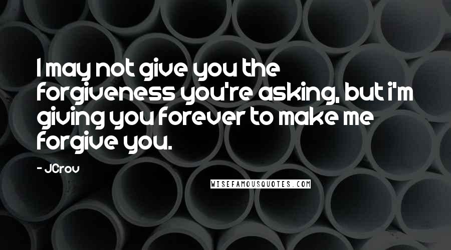 JCrov Quotes: I may not give you the forgiveness you're asking, but i'm giving you forever to make me forgive you.