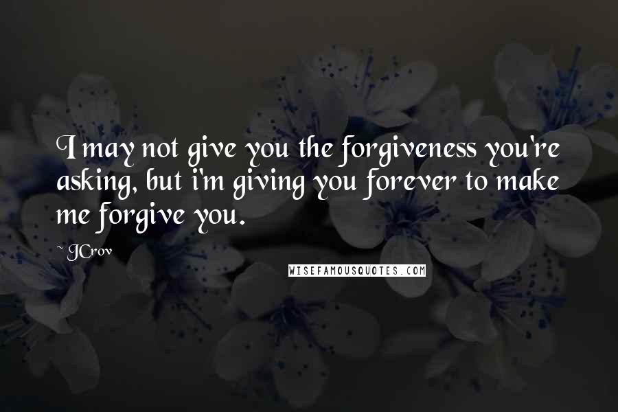 JCrov Quotes: I may not give you the forgiveness you're asking, but i'm giving you forever to make me forgive you.