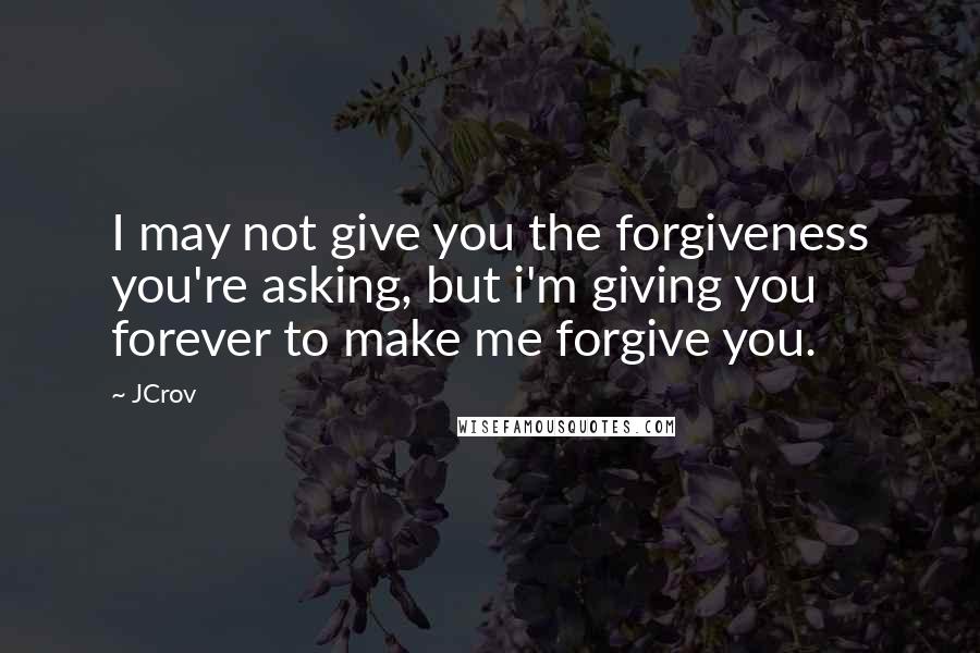 JCrov Quotes: I may not give you the forgiveness you're asking, but i'm giving you forever to make me forgive you.